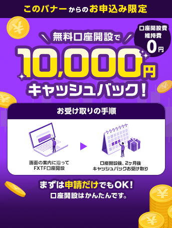 無料口座開設で10,000円キャッシュバック！口座開設費・維持費0円。お受け取りの手順。お申込み画面で口座開設キャンペーンを「申請する」を選択。お申込み完了後、画面の案内に沿ってFXTF口座開設。口座開設完了後、2ヶ月後にキャッシュバックお受け取り。まずは申請だけでもOK！口座開設はかんたんです。